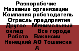 Разнорабочие › Название организации ­ Компания-работодатель › Отрасль предприятия ­ Другое › Минимальный оклад ­ 1 - Все города Работа » Вакансии   . Ненецкий АО,Тошвиска д.